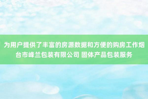 为用户提供了丰富的房源数据和方便的购房工作烟台市峰兰包装有限公司 固体产品包装服务