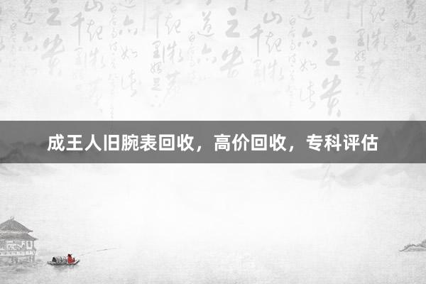 成王人旧腕表回收,高价回收,专科评估