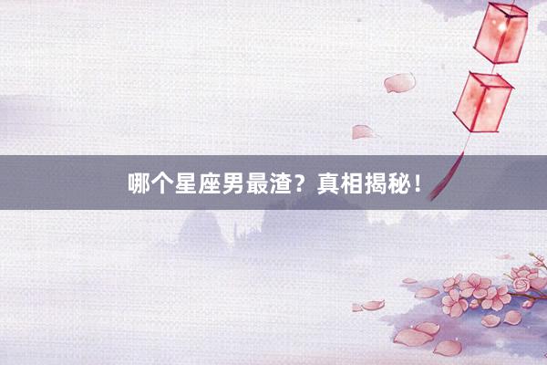 哪个星座男最渣?真相揭秘!