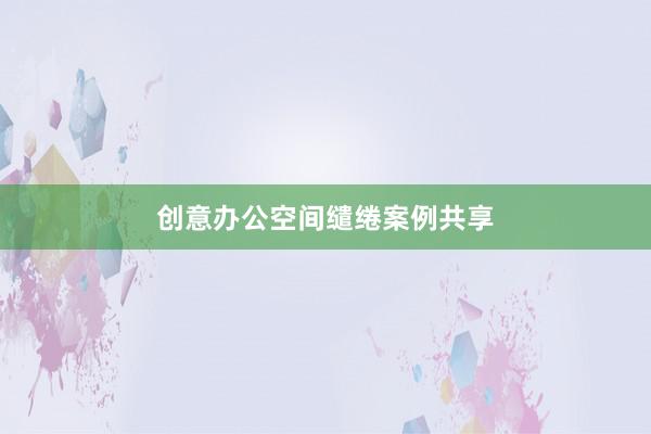 创意办公空间缱绻案例共享