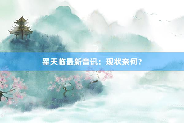 翟天临最新音讯：现状奈何？