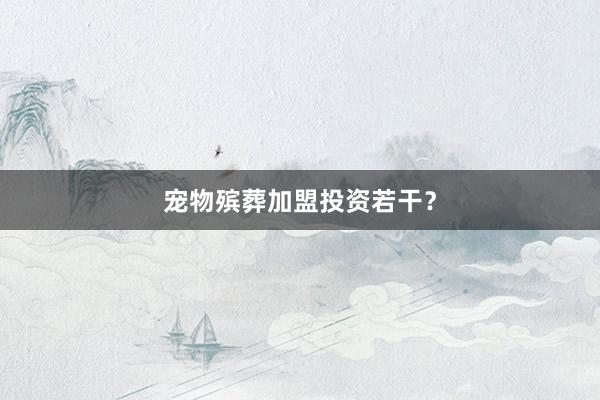 宠物殡葬加盟投资若干？