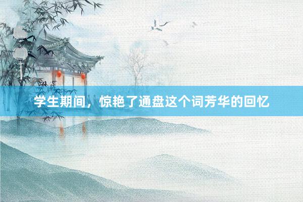 学生期间，惊艳了通盘这个词芳华的回忆